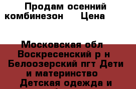 Продам осенний комбинезон!! › Цена ­ 800 - Московская обл., Воскресенский р-н, Белоозерский пгт Дети и материнство » Детская одежда и обувь   